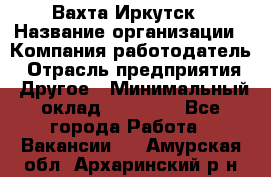 Вахта Иркутск › Название организации ­ Компания-работодатель › Отрасль предприятия ­ Другое › Минимальный оклад ­ 60 000 - Все города Работа » Вакансии   . Амурская обл.,Архаринский р-н